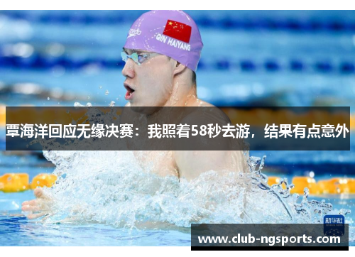 覃海洋回应无缘决赛：我照着58秒去游，结果有点意外